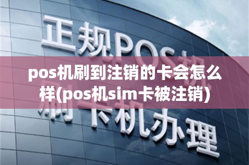 pos机刷到注销的卡会怎么样(pos机sim卡被注销)