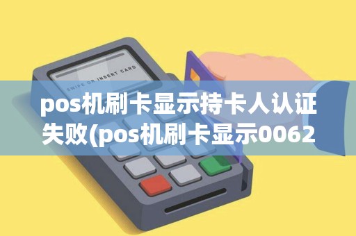 pos机刷卡显示持卡人认证失败(pos机刷卡显示0062)