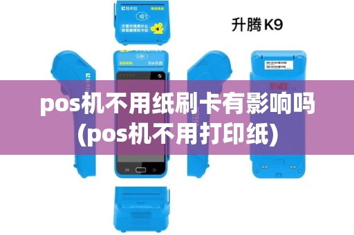 pos机不用纸刷卡有影响吗(pos机不用打印纸)