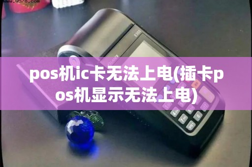 pos机ic卡无法上电(插卡pos机显示无法上电)