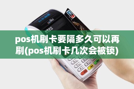 pos机刷卡要隔多久可以再刷(pos机刷卡几次会被锁)