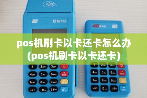 pos机刷卡以卡还卡怎么办(pos机刷卡以卡还卡)
