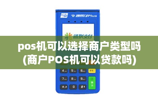 pos机可以选择商户类型吗(商户POS机可以贷款吗)