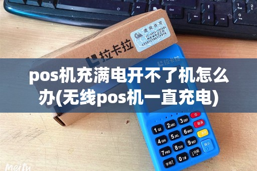 pos机充满电开不了机怎么办(无线pos机一直充电)