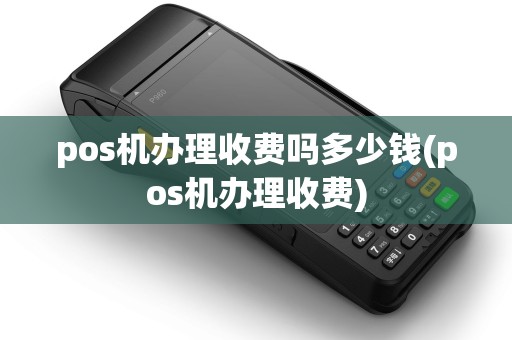 pos机办理收费吗多少钱(pos机办理收费)