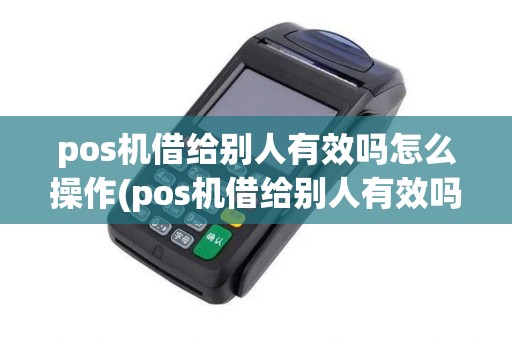 pos机借给别人有效吗怎么操作(pos机借给别人有效吗)