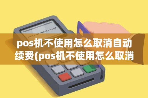 pos机不使用怎么取消自动续费(pos机不使用怎么取消)