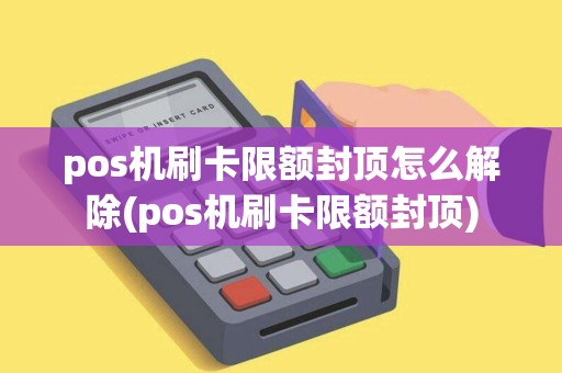 pos机刷卡限额封顶怎么解除(pos机刷卡限额封顶)