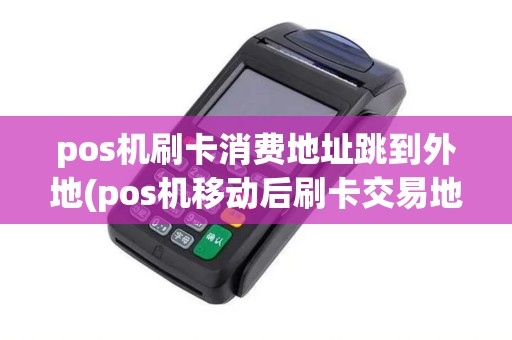 pos机刷卡消费地址跳到外地(pos机移动后刷卡交易地)