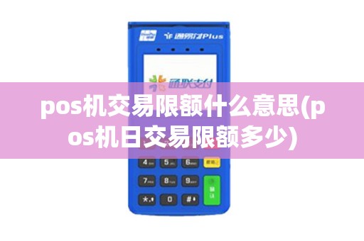 pos机交易限额什么意思(pos机日交易限额多少)