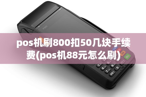 pos机刷800扣50几块手续费(pos机88元怎么刷)