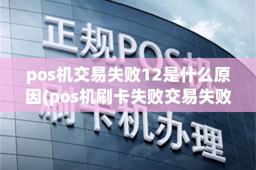 pos机交易失败12是什么原因(pos机刷卡失败交易失败12)