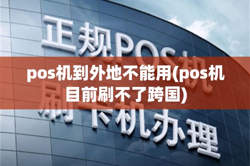 pos机到外地不能用(pos机目前刷不了跨国)