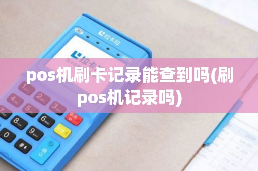 pos机刷卡记录能查到吗(刷pos机记录吗)