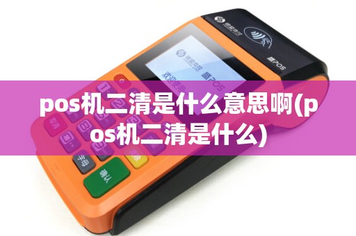 pos机二清是什么意思啊(pos机二清是什么)