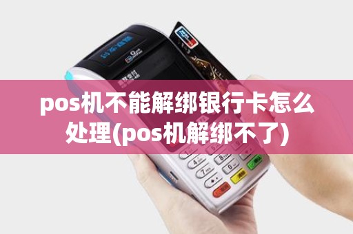 pos机不能解绑银行卡怎么处理(pos机解绑不了)