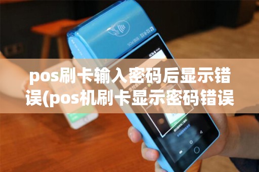pos刷卡输入密码后显示错误(pos机刷卡显示密码错误频繁)