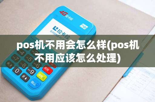 pos机不用会怎么样(pos机不用应该怎么处理)