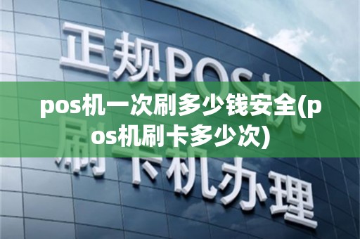 pos机一次刷多少钱安全(pos机刷卡多少次)