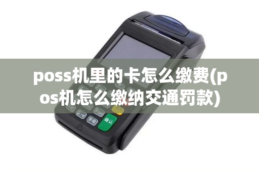 poss机里的卡怎么缴费(pos机怎么缴纳交通罚款)