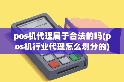 pos机代理属于合法的吗(pos机行业代理怎么划分的)