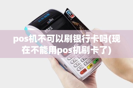 pos机不可以刷银行卡吗(现在不能用pos机刷卡了)