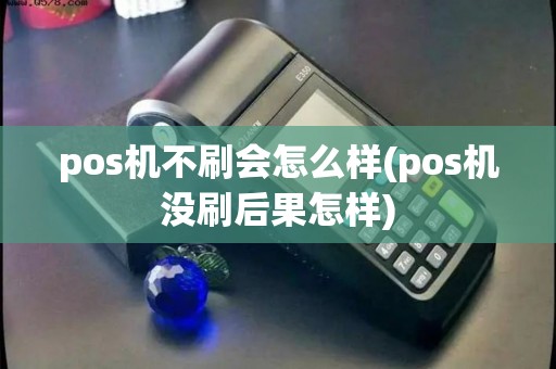 pos机不刷会怎么样(pos机没刷后果怎样)
