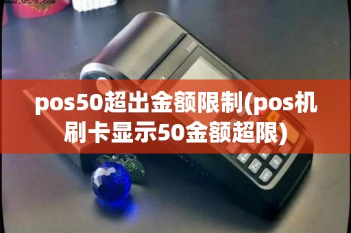 pos50超出金额限制(pos机刷卡显示50金额超限)