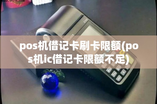 pos机借记卡刷卡限额(pos机ic借记卡限额不足)