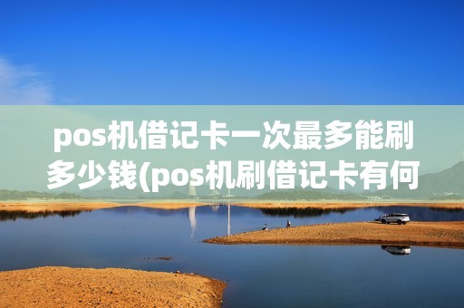 pos机借记卡一次最多能刷多少钱(pos机刷借记卡有何限制)