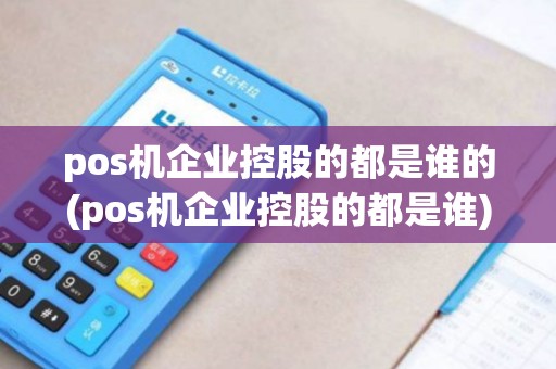 pos机企业控股的都是谁的(pos机企业控股的都是谁)