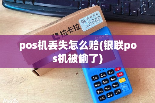 pos机丢失怎么赔(银联pos机被偷了)