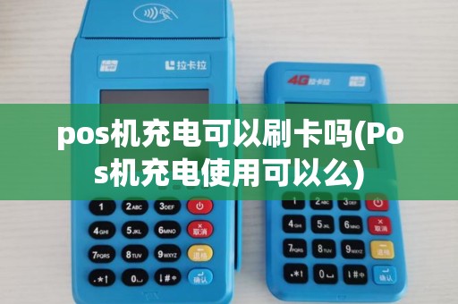 pos机充电可以刷卡吗(Pos机充电使用可以么)