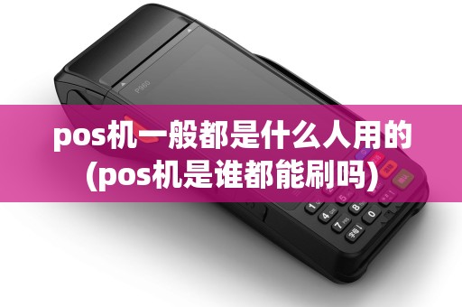 pos机一般都是什么人用的(pos机是谁都能刷吗)