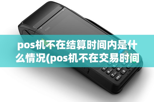 pos机不在结算时间内是什么情况(pos机不在交易时间)