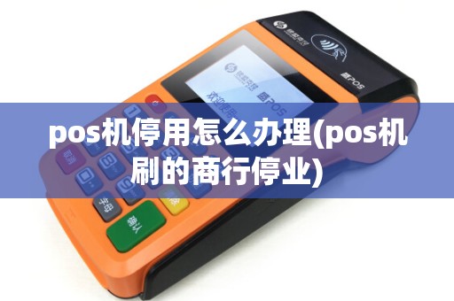 pos机停用怎么办理(pos机刷的商行停业)