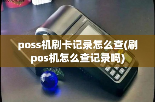 poss机刷卡记录怎么查(刷pos机怎么查记录吗)