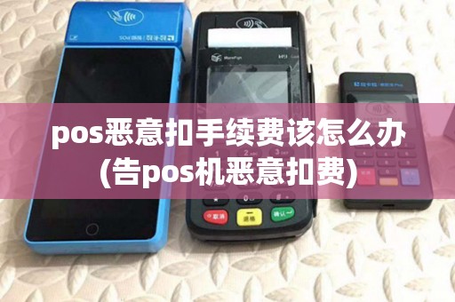 pos恶意扣手续费该怎么办(告pos机恶意扣费)