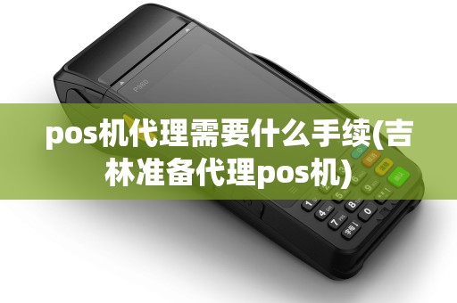pos机代理需要什么手续(吉林准备代理pos机)