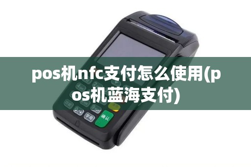 pos机nfc支付怎么使用(pos机蓝海支付)