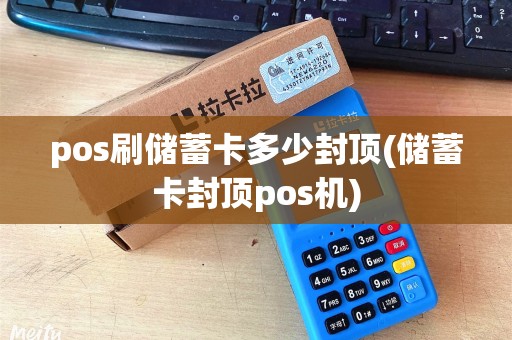 pos刷储蓄卡多少封顶(储蓄卡封顶pos机)
