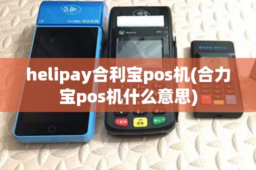 helipay合利宝pos机(合力宝pos机什么意思)