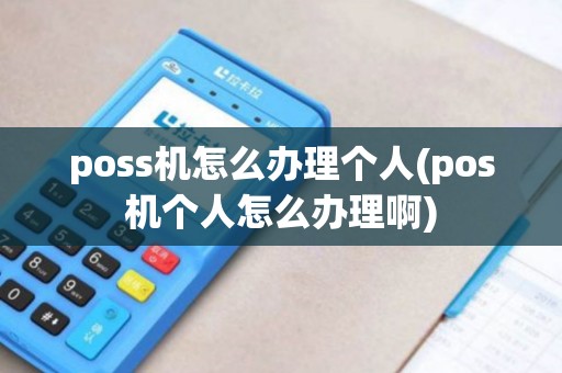 poss机怎么办理个人(pos机个人怎么办理啊)