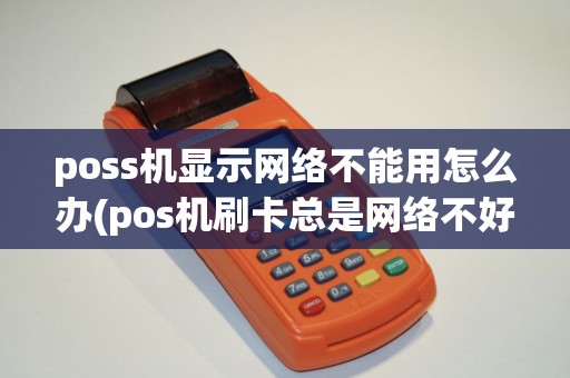 poss机显示网络不能用怎么办(pos机刷卡总是网络不好)