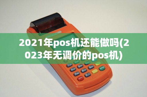 2021年pos机还能做吗(2023年无调价的pos机)