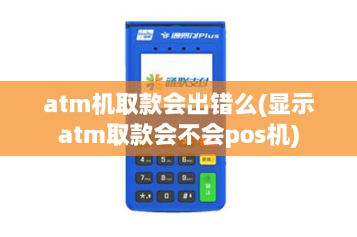 atm机取款会出错么(显示atm取款会不会pos机)