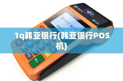 1q韩亚银行(韩亚银行POS机)
