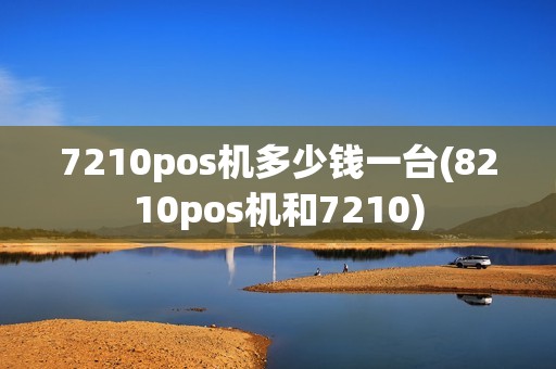 7210pos机多少钱一台(8210pos机和7210)