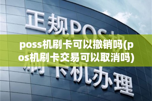 poss机刷卡可以撤销吗(pos机刷卡交易可以取消吗)