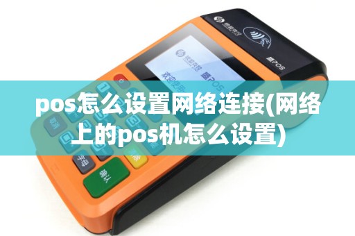 pos怎么设置网络连接(网络上的pos机怎么设置)